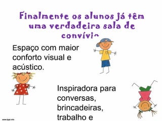 Finalmente os alunos já têm
uma verdadeira sala de
convívio.
Espaço com maior
conforto visual e
acústico.
Inspiradora para
conversas,
brincadeiras,
trabalho e
 