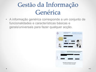 Gestão da Informação 
Genérica 
• A informação genérica corresponde a um conjunto de 
funcionalidades e características básicas e 
gerais/universais para fazer qualquer acção. 
6 
 