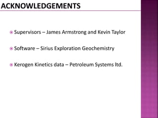  Supervisors – James Armstrong and Kevin Taylor 
 Software – Sirius Exploration Geochemistry 
 Kerogen Kinetics data – Petroleum Systems ltd. 
 