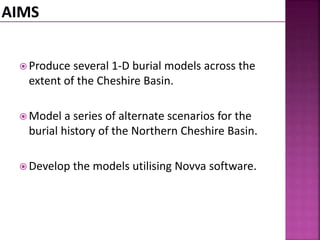  Produce several 1-D burial models across the 
extent of the Cheshire Basin. 
Model a series of alternate scenarios for the 
burial history of the Northern Cheshire Basin. 
Develop the models utilising Novva software. 
 