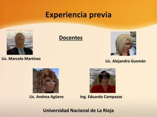 Experiencia previa
Docentes
Lic. Andrea Agüero
Lic. Marcelo Martínez
Ing. Eduardo Campazzo
Lic. Alejandra Guzmán
Universidad Nacional de La Rioja
 