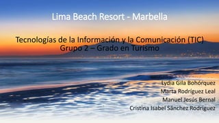 Lima Beach Resort - Marbella
Tecnologías de la Información y la Comunicación (TIC)
Grupo 2 – Grado en Turismo
Lydia Gila Bohórquez
Marta Rodríguez Leal
Manuel Jesús Bernal
Cristina Isabel Sánchez Rodríguez
 