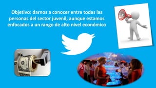 Objetivo: darnos a conocer entre todas las
personas del sector juvenil, aunque estamos
enfocados a un rango de alto nivel económico
 