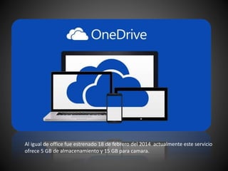 Al igual de office fue estrenado 18 de febrero del 2014 actualmente este servicio
ofrece 5 GB de almacenamiento y 15 GB para camara.
 