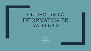 EL USO DE LA
INFORMÁTICA EN
RADIO/TV
Nicole Muñoz
Ashly Rivera
Juan Barragan
Chris López
 