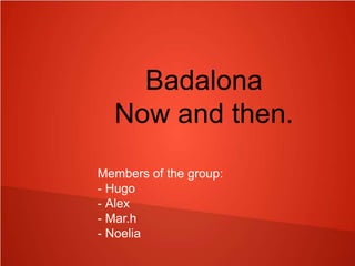 Badalona
Now and then.
Members of the group:
- Hugo
- Alex
- Mar.h
- Noelia
 
