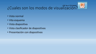 CBT No.4 TECAMAC
¿Cuales son los modos de visualización?
• Vista normal
• Vita esquema
• Vista diapositiva
• Vista clasificador de diapositivas
• Presentación con diapositivas
 