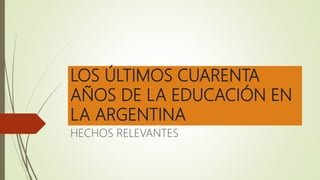 LOS ÚLTIMOS CUARENTA
AÑOS DE LA EDUCACIÓN EN
LA ARGENTINA
HECHOS RELEVANTES
 