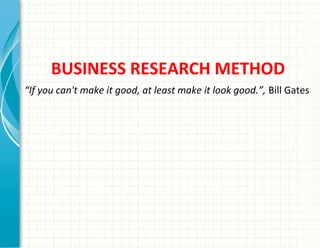 BUSINESS RESEARCH METHOD
“If you can't make it good, at least make it look good.”, Bill Gates
 