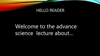 HELLO READER
Welcome to the advance
science lecture about…
 
