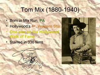 Tom Mix (1880-1940) Born in Mix Run,  PA Hollywood’s  1 st   Western Star One star on the Hollywood Walk of Fame Starred in 336 films 