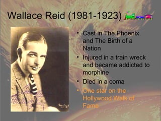 Wallace Reid (1981-1923) Cast in The Phoenix and The Birth of a Nation Injured in a train wreck and became addicted to morphine Died in a coma One star on the Hollywood Walk of Fame 