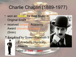 Charlie Chaplin (1889-1977) won an  Oscar   for Best Music in Original Score received  longest   Academy Award  standing ovation  (5min) knighted  by Queen Elizabeth II 2 Academy Honorary Awards died in  Swit zer land 