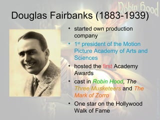 Douglas Fairbanks (1883-1939) started own production company 1 st  president of the Motion Picture Academy of Arts and Sciences hosted the  first  Academy Awards cast in  Robin Hood , The  Three Musketeers   and  The Mark of Zorro One star on the Hollywood Walk of Fame 
