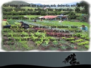Gaur egungo zaharrek ere gizartean modu desberdin askotan
lagundu dezakete. Modu desberdin asko daude adibidez urte
batean herrietako errotonda asko landare izugarri eta
beste zenbait lorez apaindu eta itsura ona eman zieten.

Beste urte batean lur asko erabili gabe zeudenez, zahar
askori taldeka lur zatiak eman zizikieten eta bertan haien
soroak sortu zituzten. Bertan, bakoitzak nahi zuena landa
zezakeen eta batzuk letxugak zein tomateak... landatu
zituzten.




                         
 