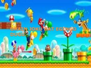 ORAIN JOKU BAT EGINGO
DUGU.
 