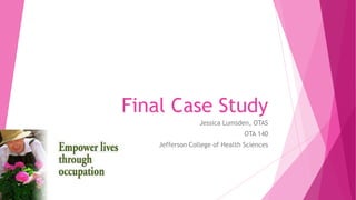 Final Case Study
Jessica Lumsden, OTAS
OTA 140
Jefferson College of Health Sciences
 
