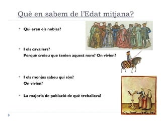Què en sabem de l’Edat mitjana?
 Qui eren els nobles?
 I els cavallers?
Perquè creieu que tenien aquest nom? On vivien?
...