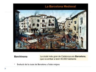  Evolució de la ciutat de Barcelona a l'edat mitjana
Barchinona La ciutat més gran de Catalunya era Barcelona,
que va arribar a tenir 40.000 habitants
 