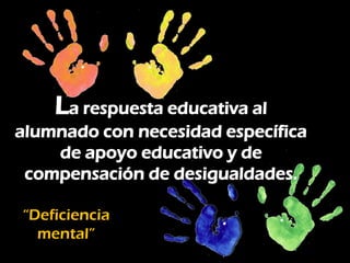 La respuesta educativa al
alumnado con necesidad específica
    de apoyo educativo y de
 compensación de desigualdades.

“Deficiencia
  mental”
 