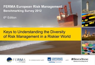 FERMA European Risk Management
Benchmarking Survey 2012

6th Edition




Keys to Understanding the Diversity
of Risk Management in a Riskier World




                In collaboration with   and
 