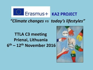 TTLA C3 meeting
Prienai, Lithuania
6th – 12th November 2016
KA2 PROJECT
“Climate changes vs today’s lifestyles”
 