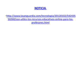 NOTICIA:

•http://www.lavanguardia.com/tecnologia/20120102/542435
  50260/son-utiles-los-recursos-educativos-online-para-los-
                       profesores.html
 