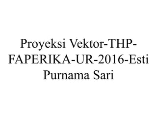 Proyeksi Vektor-THP-
FAPERIKA-UR-2016-Esti
Purnama Sari
 