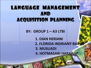 LANGUAGE MANAGEMENT
AND
ACQUISITION PLANNING
BY: GROUP 1 – A3 LTBI
1. DIAN HERIANI
2. FLORIDA INDRIANY BARUS
3. MUSLIADI
4. HOTMASARI HARAHAP
 