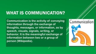 WHAT IS COMMUNICATION?
Communication is the activity of conveying
information through the exchange of
thoughts, messages, ...
