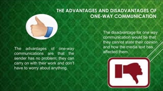 THE ADVANTAGES AND DISADVANTAGES OF
ONE-WAY COMMUNICATION

The advantages of one-way
communications are that the
sender ha...