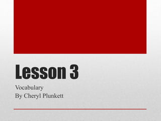 Lesson 3
Vocabulary
By Cheryl Plunkett

 