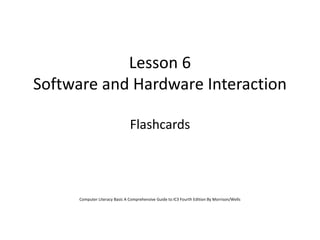 Lesson 6
Software and Hardware Interaction
Flashcards

Computer Literacy Basic A Comprehensive Guide to IC3 Fourth Edition By Morrison/Wells

 