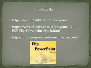 Bibliografía http//www.flipbuilder.com/powerpointhttp://www.softpedia.com/es/programa-A-PDF-Flip-PowerPoint-163081.htmlhttp://flip-powerpoint.software.informer.com/