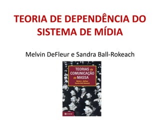 TEORIA DE DEPENDÊNCIA DO
SISTEMA DE MÍDIA
Melvin DeFleur e Sandra Ball-Rokeach
 