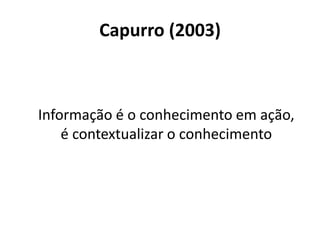 Capurro (2003)
Informação é o conhecimento em ação,
é contextualizar o conhecimento
 