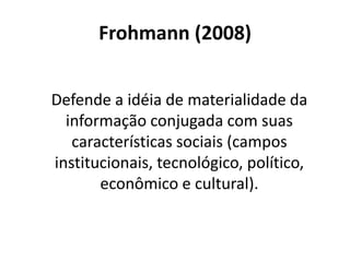 Frohmann (2008)
Defende a idéia de materialidade da
informação conjugada com suas
características sociais (campos
instituc...