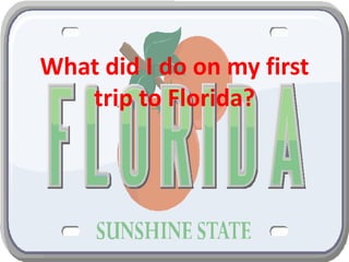 What did I do on my first
   trip to Florida?
 