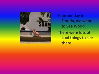 Another day in
Florida, we went
to Sea World.
There were lots of
cool things to see
there.