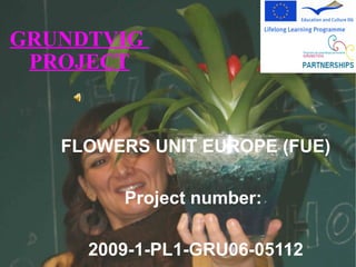 GRUNDTVIG  PROJECT FLOWERS UNIT EUROPE (FUE) Project number:  2009-1-PL1-GRU06-05112 