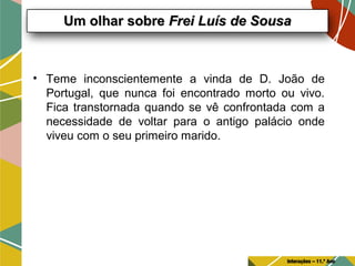 • Teme inconscientemente a vinda de D. João de
Portugal, que nunca foi encontrado morto ou vivo.
Fica transtornada quando se vê confrontada com a
necessidade de voltar para o antigo palácio onde
viveu com o seu primeiro marido.
Um olhar sobreUm olhar sobre Frei Luís de SousaFrei Luís de Sousa
Interações – 11.º Ano
 