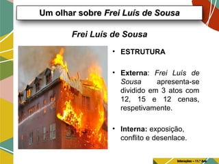 Frei Luís de Sousa
• ESTRUTURA
• Externa: Frei Luís de
Sousa apresenta-se
dividido em 3 atos com
12, 15 e 12 cenas,
respetivamente.
• Interna: exposição,
conflito e desenlace.
Um olhar sobreUm olhar sobre Frei Luís de SousaFrei Luís de Sousa
Interações – 11.º Ano
 