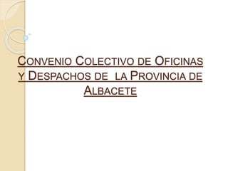 CONVENIO COLECTIVO DE OFICINAS
Y DESPACHOS DE LA PROVINCIA DE
ALBACETE
 