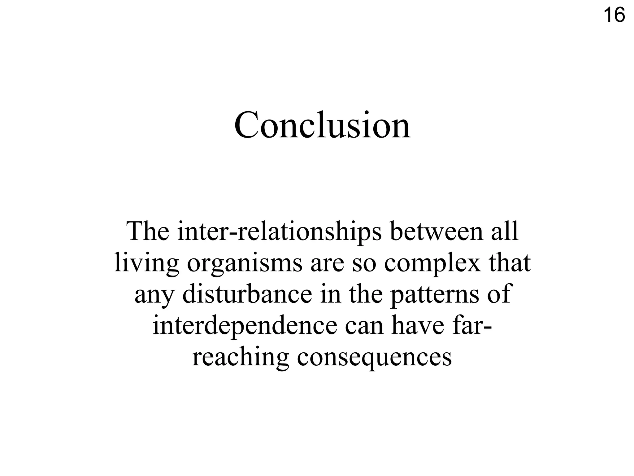 Conclusion The inter-relationships between all living organisms are so complex that any disturbance in the patterns of interdependence can have far-reaching consequences 16 