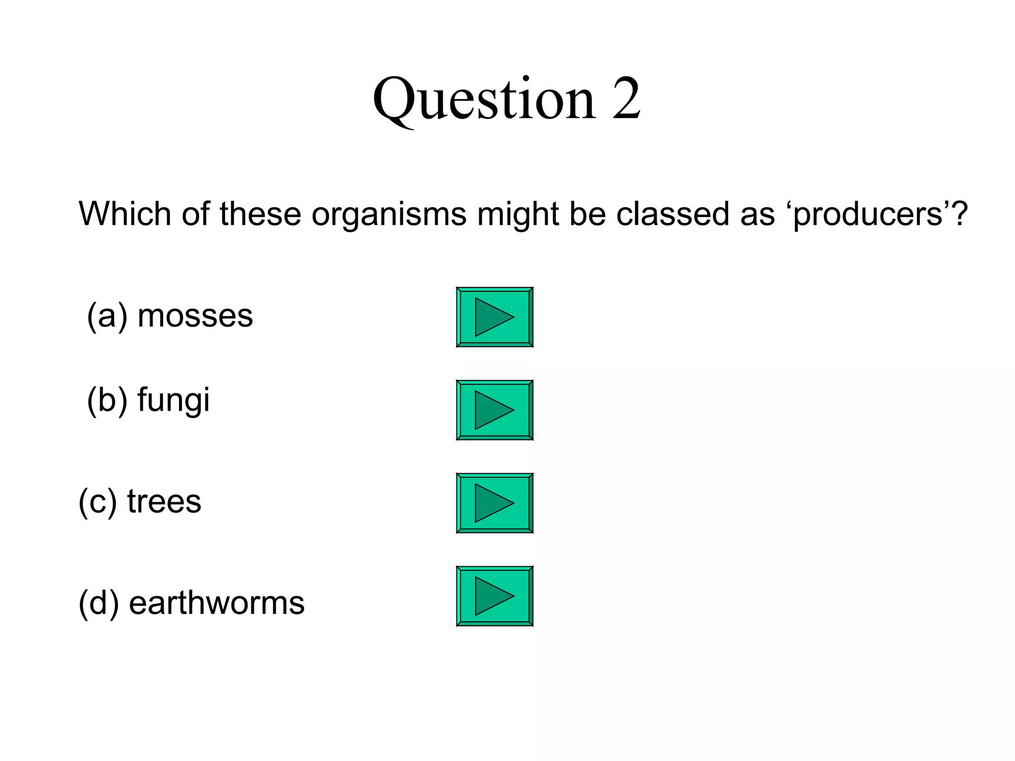 Question 2 Which of these organisms might be classed as ‘producers’? (a) mosses (b) fungi (c) trees (d) earthworms 
