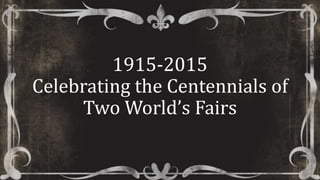 1915-2015
Celebrating the Centennials of
Two World’s Fairs
 