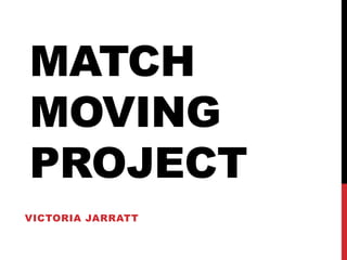 MATCH
MOVING
PROJECT
VICTORIA JARRATT
 