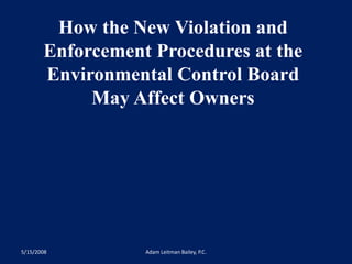 How the New Violation and 
Enforcement Procedures at the 
Environmental Control Board 
May Affect Owners 
5/15/2008 Adam Leitman Bailey, P.C. 
 