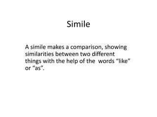Simile
A simile makes a comparison, showing
similarities between two different
things with the help of the words “like”
or “as”.

 