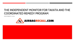 THE INDEPENDENT MONITOR FOR TAKATA AND THE
COORDINATED REMEDY PROGRAM
DECEMBER 8, 2016
 